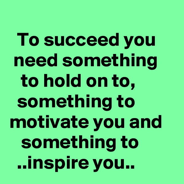 
  To succeed you      need something       to hold on to,           something to        motivate you and      something to           ..inspire you..