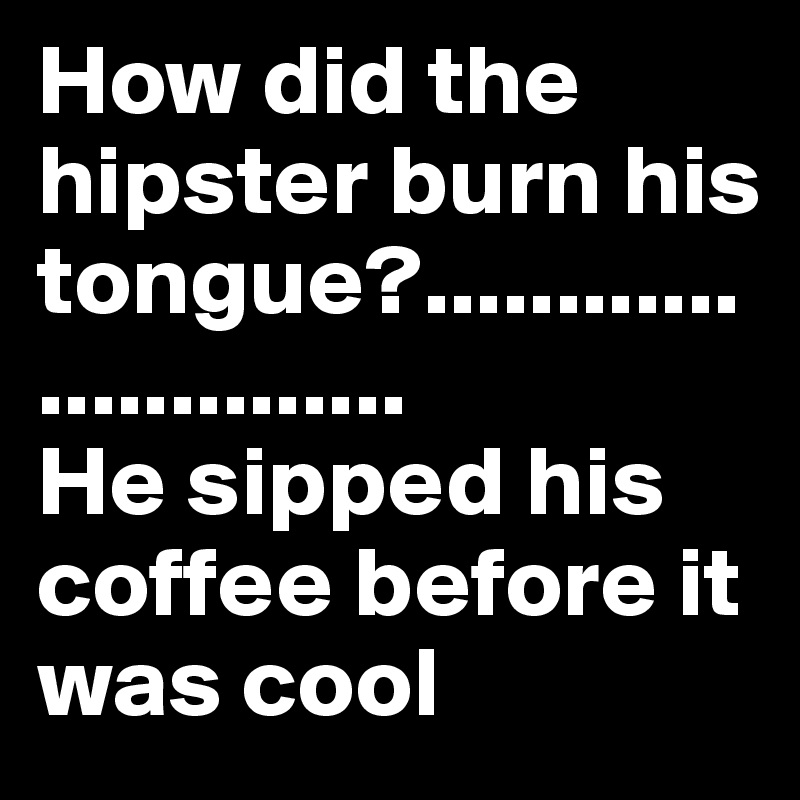 How did the hipster burn his tongue?.......................... 
He sipped his coffee before it was cool