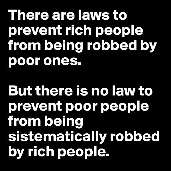 There are laws to prevent rich people from being robbed by poor ones. 

But there is no law to prevent poor people from being sistematically robbed by rich people.