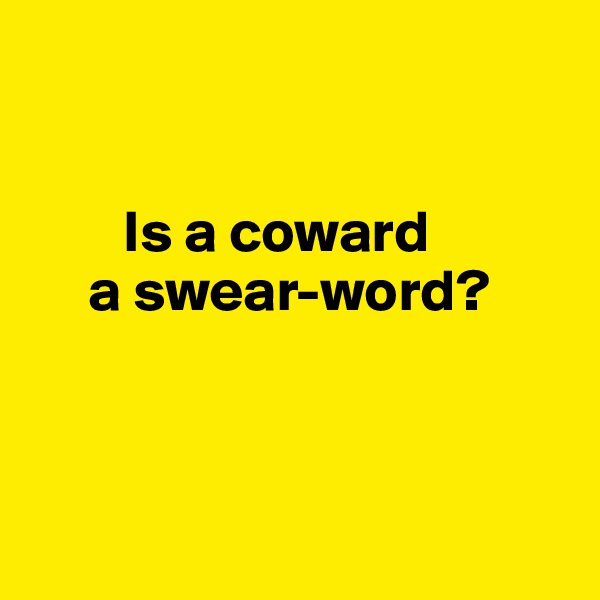 


        Is a coward 
     a swear-word?



