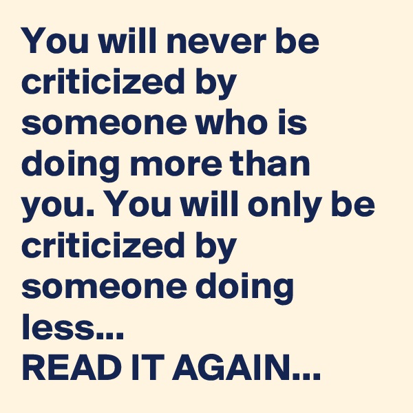 You will never be criticized by someone who is doing more than you. You will only be criticized by someone doing less...
READ IT AGAIN...