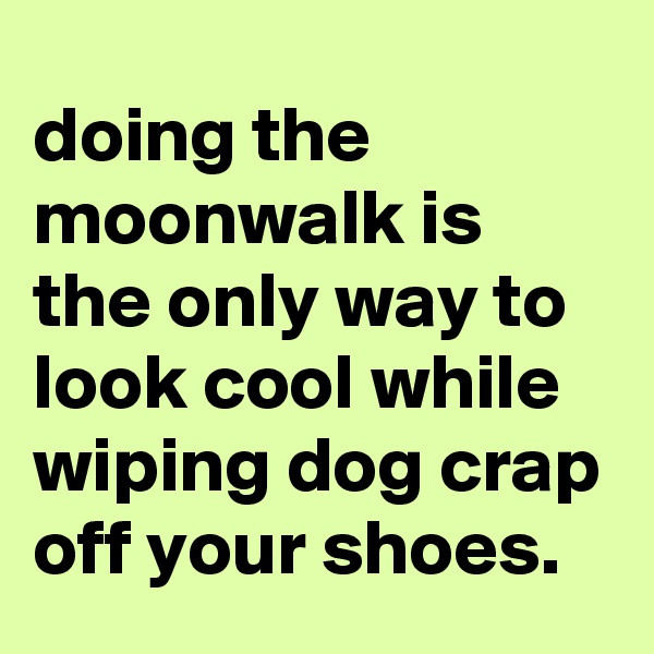 doing the moonwalk is the only way to look cool while wiping dog crap off your shoes.