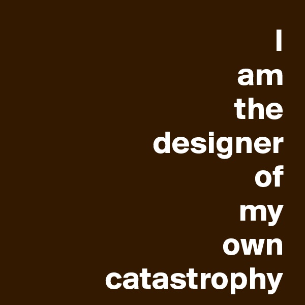 I
am
the
designer
of
my
own
catastrophy
