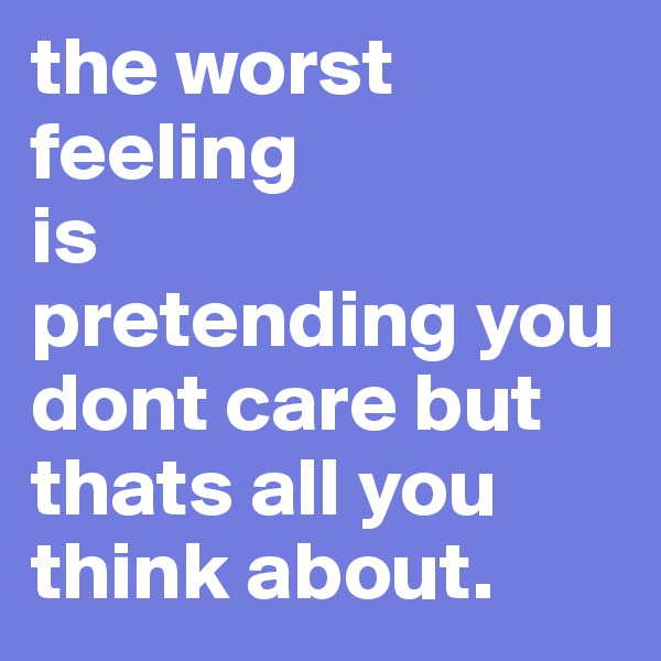 the worst feeling 
is
pretending you dont care but thats all you think about.