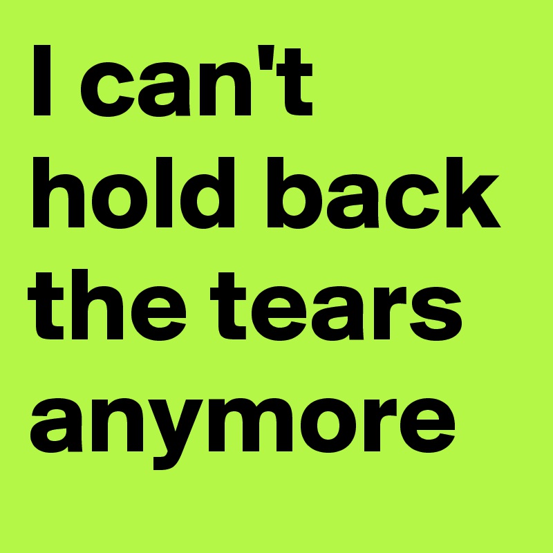 I can't hold back the tears anymore 