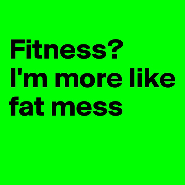 
Fitness? 
I'm more like fat mess
