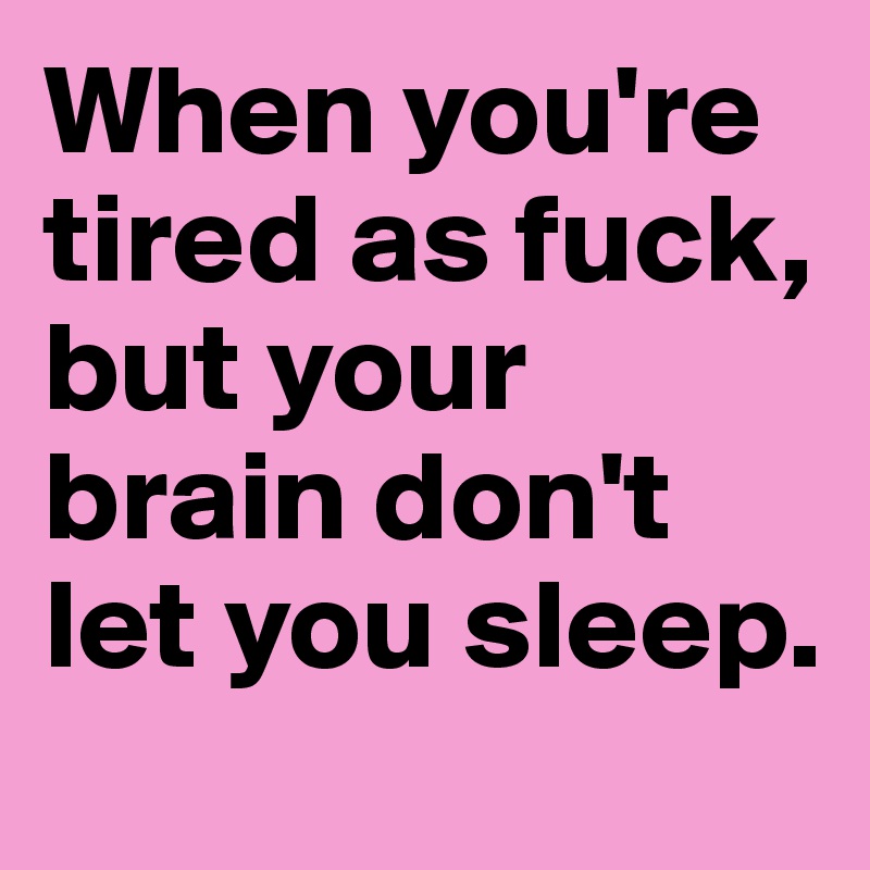 When you're tired as fuck, but your brain don't let you sleep.
