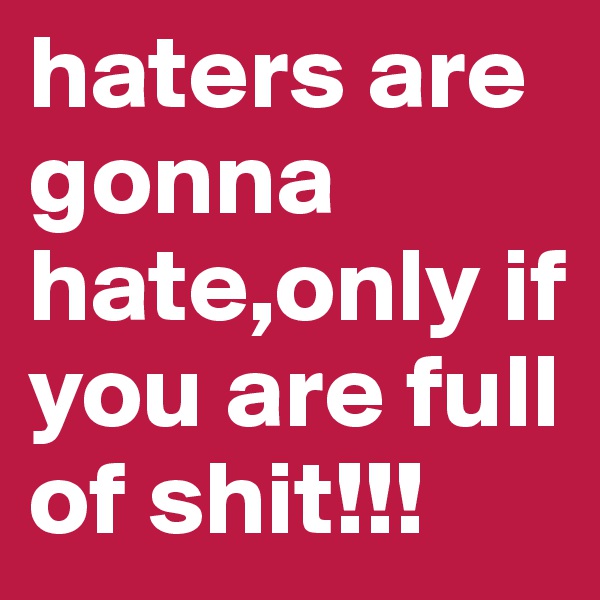 haters are gonna hate,only if you are full of shit!!! 