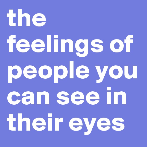 the feelings of people you can see in their eyes