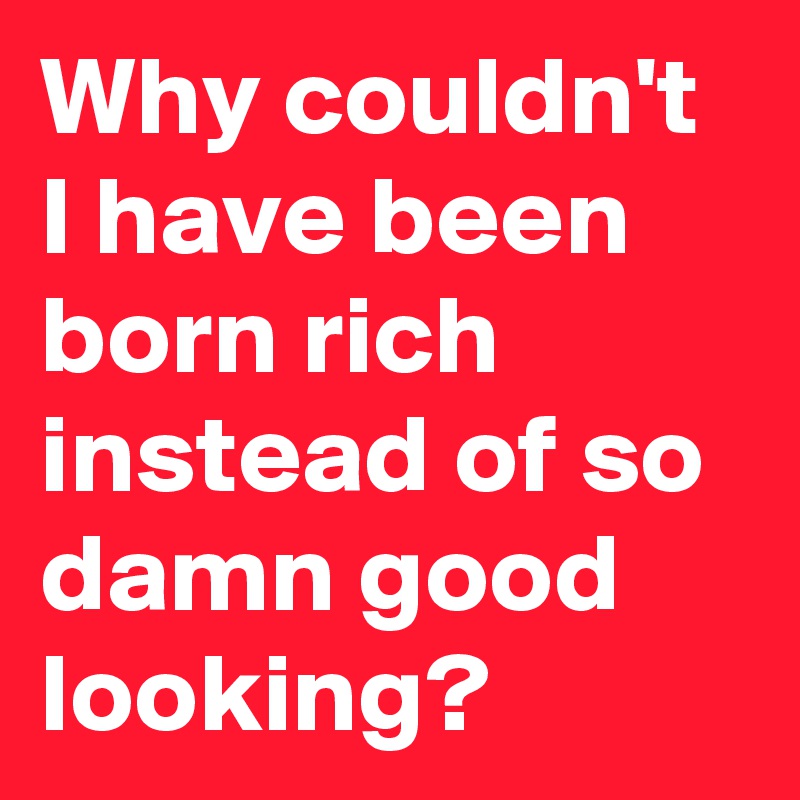 Why couldn't I have been born rich instead of so damn good looking?