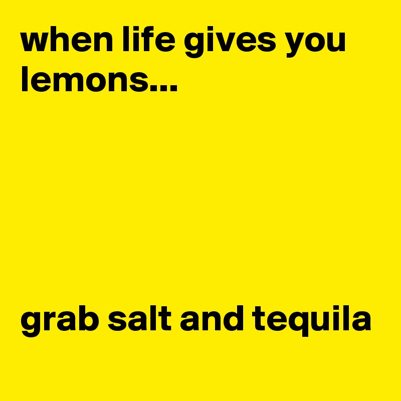 when life gives you lemons...





grab salt and tequila