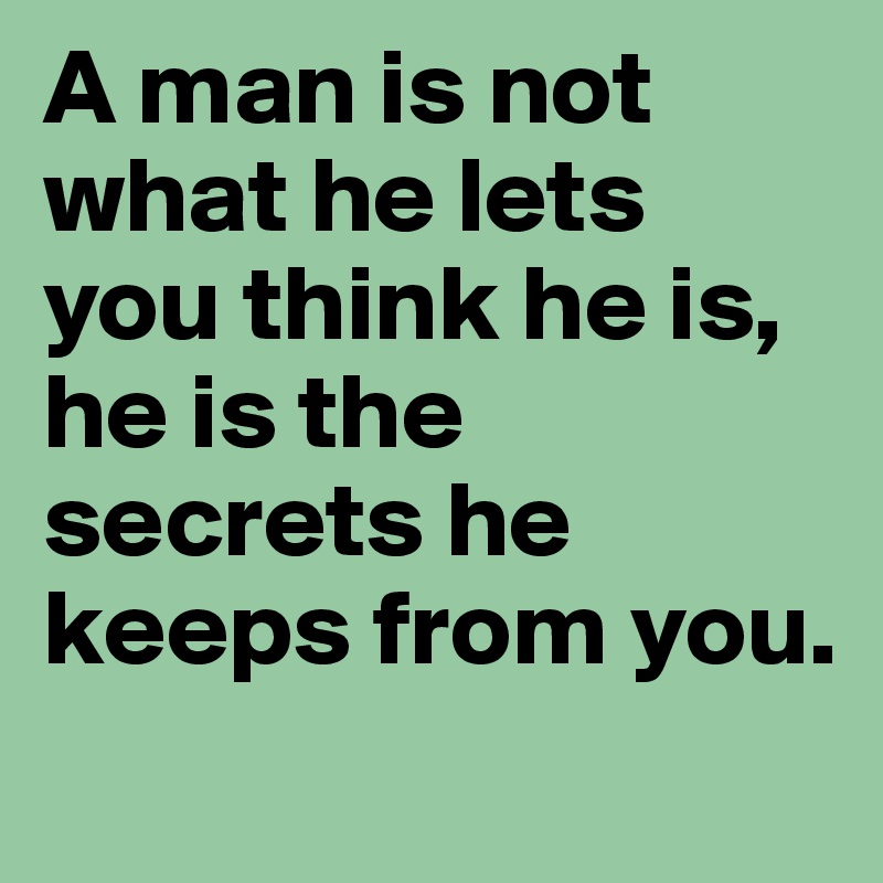 A man is not what he lets you think he is, he is the secrets he keeps from you.
