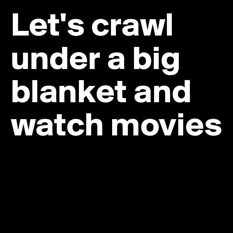 Let's crawl under a big blanket and watch movies

