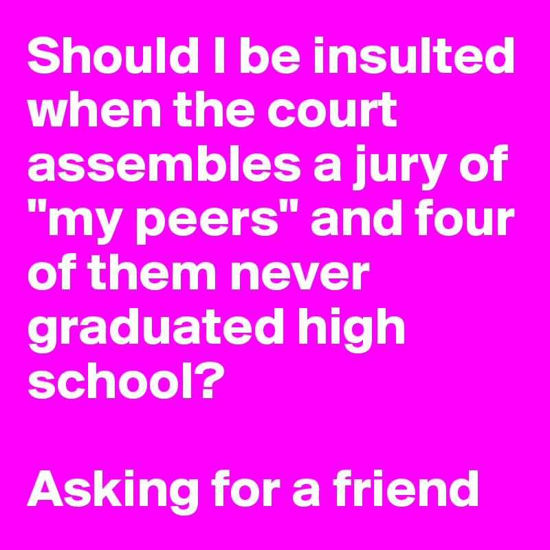 Should I be insulted when the court assembles a jury of "my peers" and four of them never graduated high school? 

Asking for a friend 