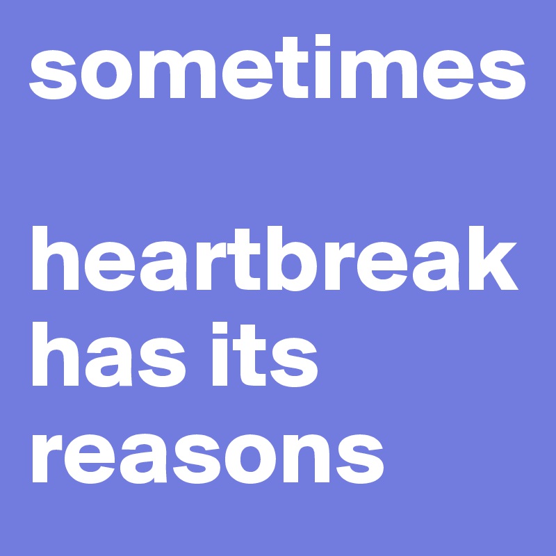 sometimes 

heartbreak has its reasons