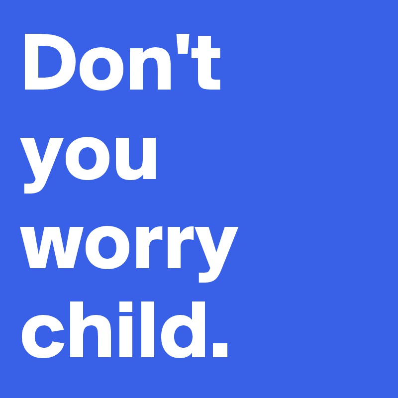 Don't you worry child.
