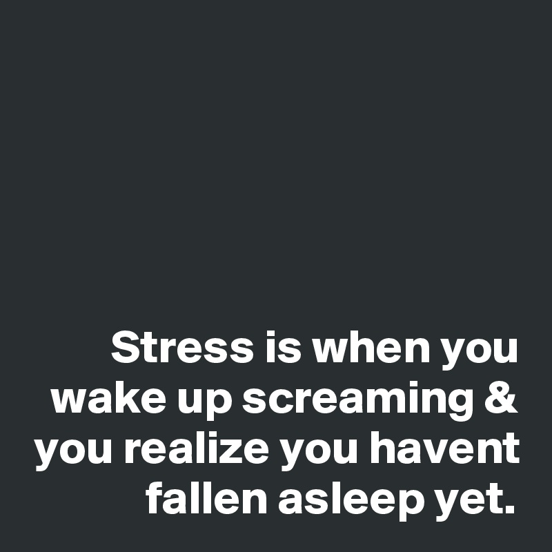 




Stress is when you wake up screaming & you realize you havent fallen asleep yet.