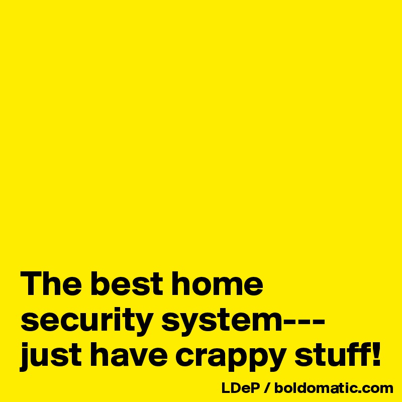 






The best home security system---just have crappy stuff!