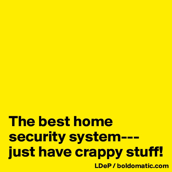 






The best home security system---just have crappy stuff!