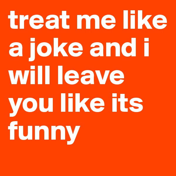 treat me like a joke and i will leave you like its funny 