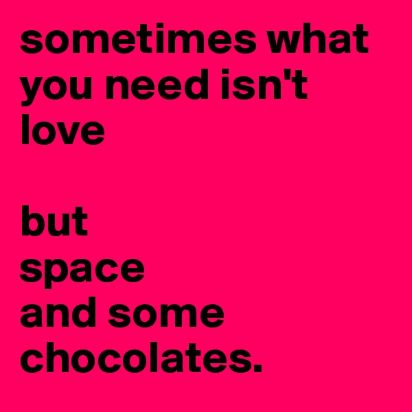 sometimes what you need isn't love

but 
space
and some chocolates.