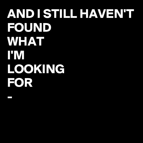 AND I STILL HAVEN'T 
FOUND 
WHAT
I'M
LOOKING
FOR
-


