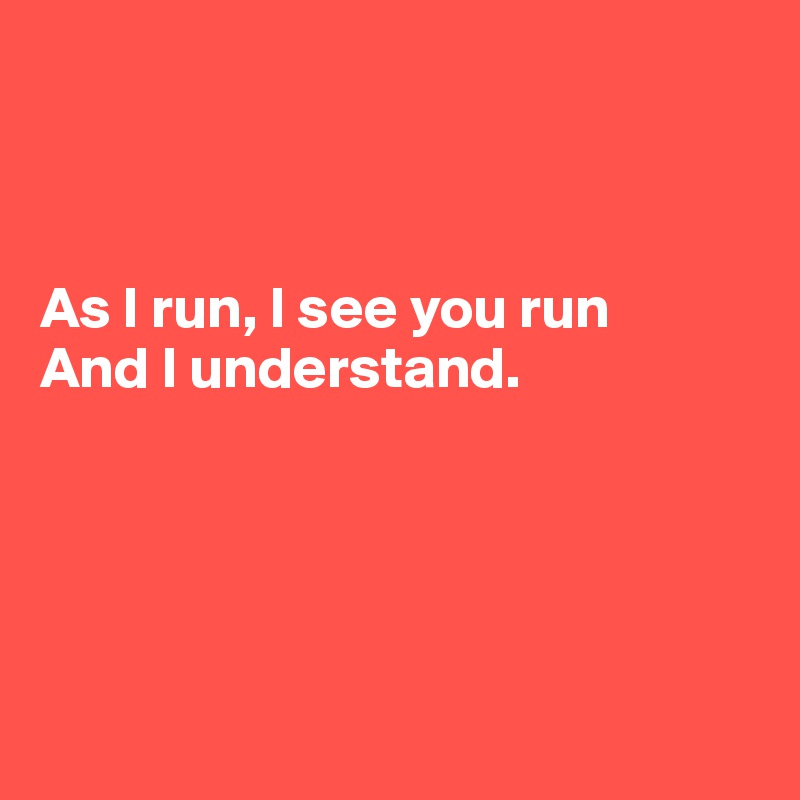 



As I run, I see you run
And I understand. 





