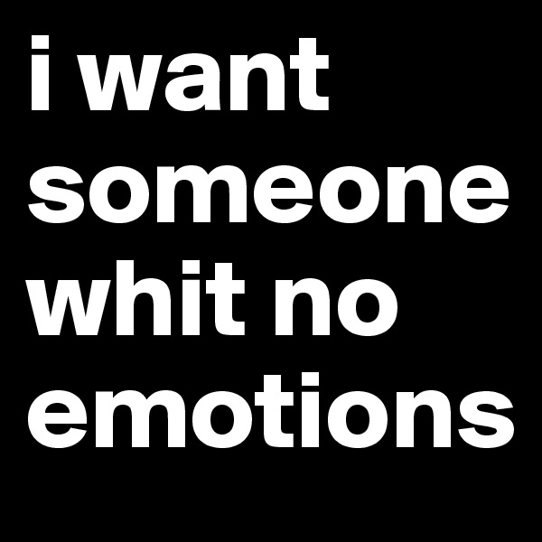 i want someone whit no emotions 
