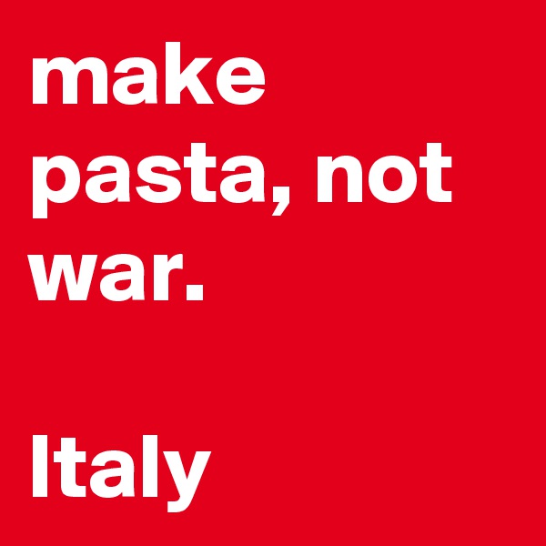 make pasta, not war.

Italy