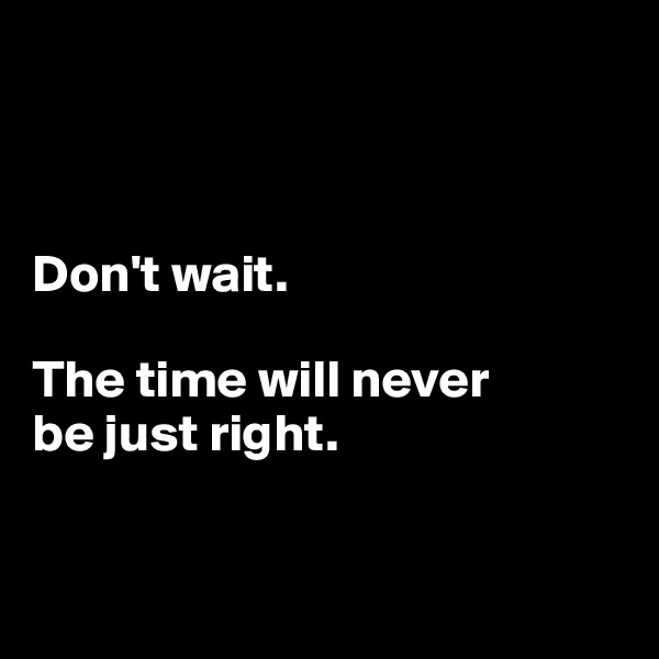 



Don't wait.

The time will never 
be just right.


