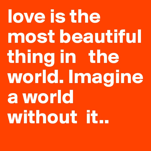 love is the most beautiful thing in   the world. Imagine a world without  it..