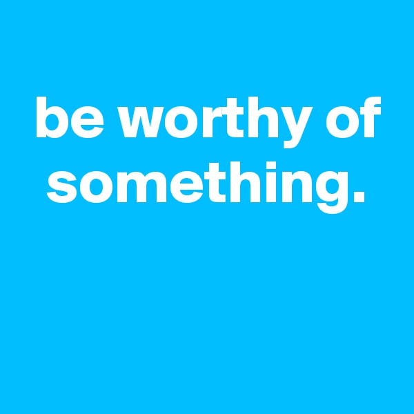 
 be worthy of   something.


