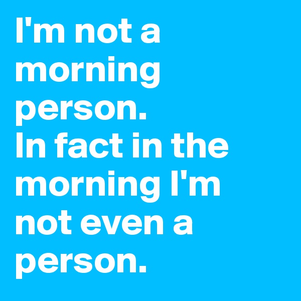 I'm not a morning person. 
In fact in the morning I'm not even a person. 