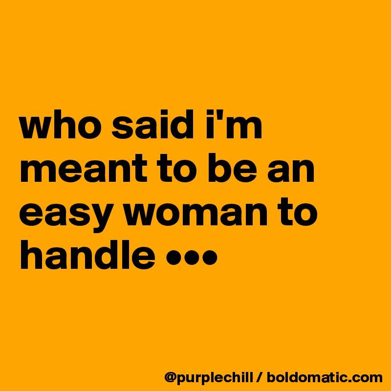

who said i'm meant to be an easy woman to handle •••

