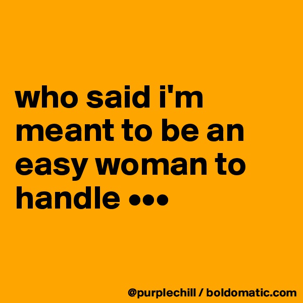

who said i'm meant to be an easy woman to handle •••

