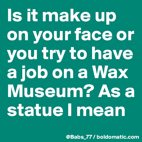 Is it make up on your face or you try to have a job on a Wax Museum? As a statue I mean