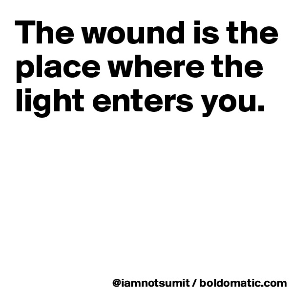 The wound is the place where the light enters you. 



