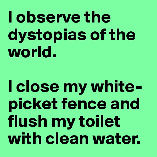 I observe the dystopias of the world. 

I close my white-picket fence and flush my toilet with clean water. 