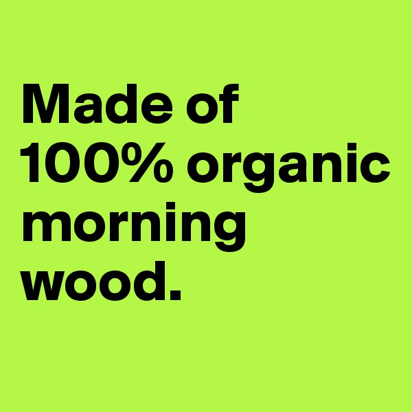 
Made of 100% organic morning wood.
