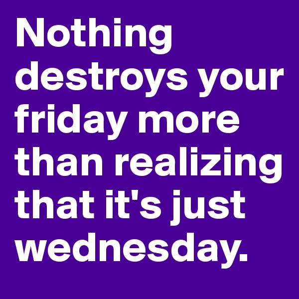 Nothing destroys your friday more than realizing that it's just wednesday.