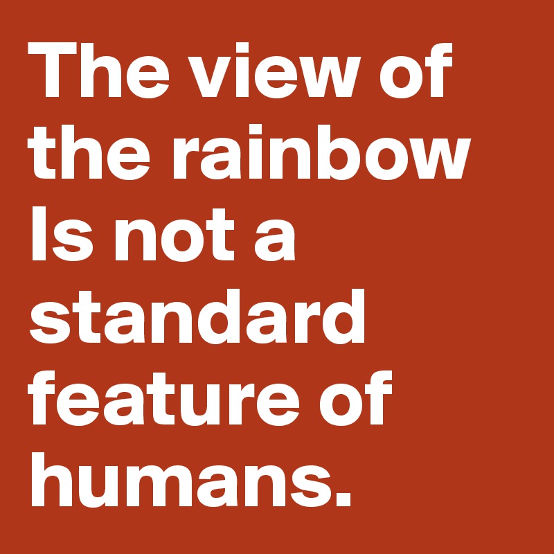 The view of the rainbow
Is not a standard feature of humans. 