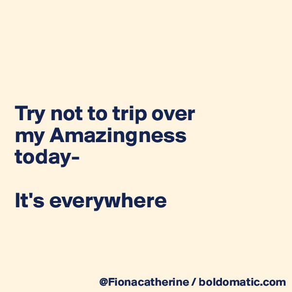 



Try not to trip over
my Amazingness
today-

It's everywhere



