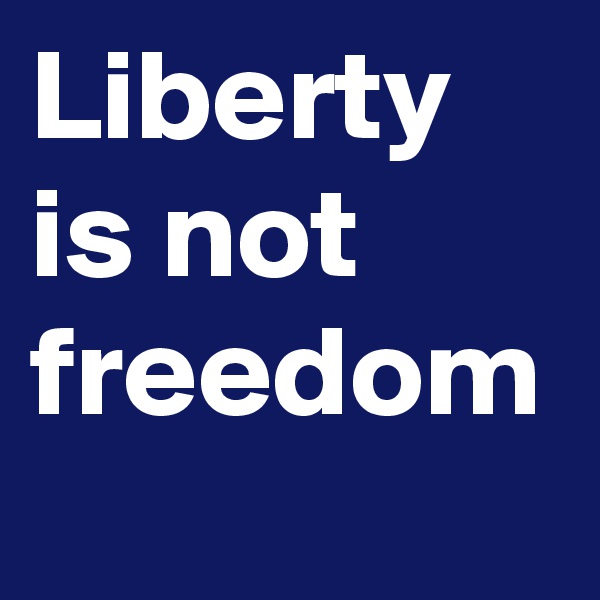 Liberty is not freedom