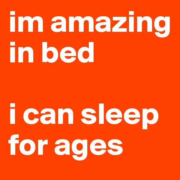 im amazing in bed

i can sleep for ages