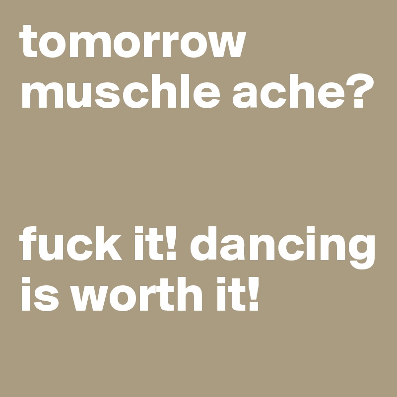 tomorrow muschle ache?


fuck it! dancing is worth it!