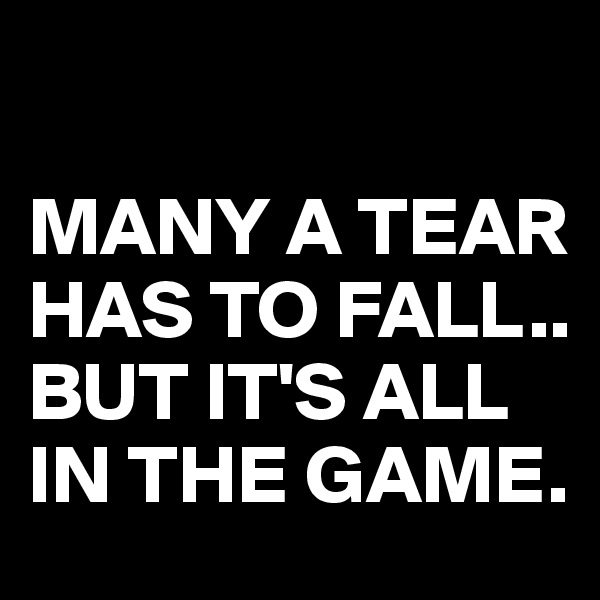 

MANY A TEAR HAS TO FALL..
BUT IT'S ALL IN THE GAME.