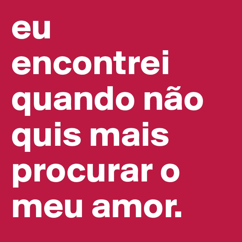 eu 
encontrei quando não quis mais procurar o meu amor.