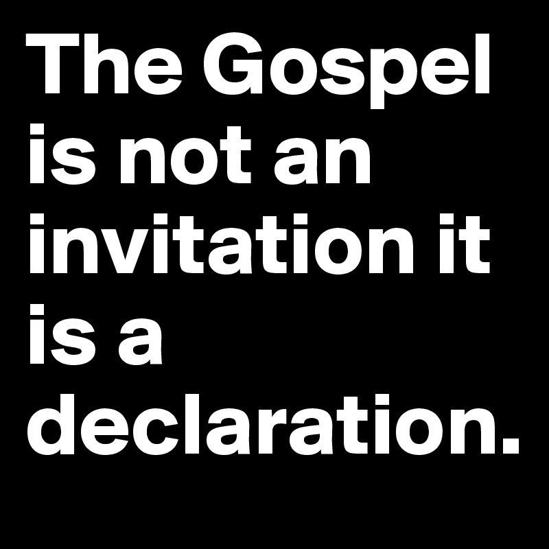 The Gospel is not an invitation it is a declaration.