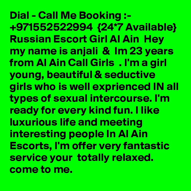 Dial - Call Me Booking :- +971552522994  {24*7 Available}  Russian Escort Girl Al Ain  Hey my name is anjali  &  Im 23 years from Al Ain Call Girls  . I'm a girl young, beautiful & seductive girls who is well exprienced IN all types of sexual intercourse. I'm ready for every kind fun. I like luxurious life and meeting interesting people In Al Ain Escorts, I'm offer very fantastic service your  totally relaxed.  come to me.