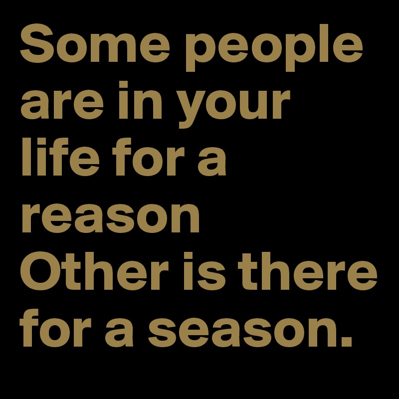 Some people are in your life for a reason
Other is there for a season.